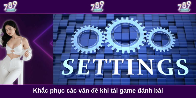 Khắc phục các vấn đề khi tải game đánh bài